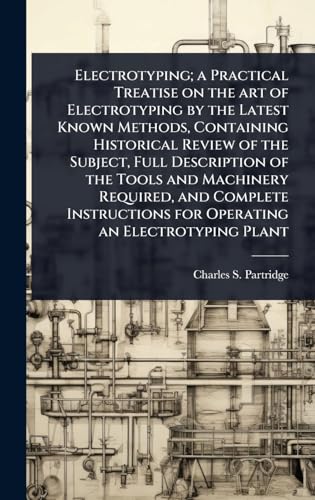 Electrotyping; a Practical Treatise on the art of Electrotyping by the Latest Known Methods, Containing Historical Review of the Subject, Full Description of the Tools and Machinery Required, and Complete Instructions for Operating an Electrotyping Plant
