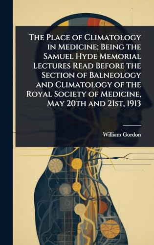 The Place of Climatology in Medicine; Being the Samuel Hyde Memorial Lectures Read Before the Section of Balneology and Climatology of the Royal Society of Medicine, May 20th and 21st, 1913
