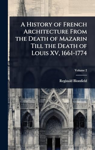 A History of French Architecture From the Death of Mazarin Till the Death of Louis XV, 1661-1774