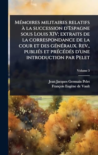 MÃ©moires militaires relatifs Ã  la succession d'Espagne sous Louis XIV; extraits de la correspondance de la cour et des gÃ©nÃ©raux. Rev., publiÃ©s et prÃ©cÃ©dÃ©s d'une introduction par Pelet