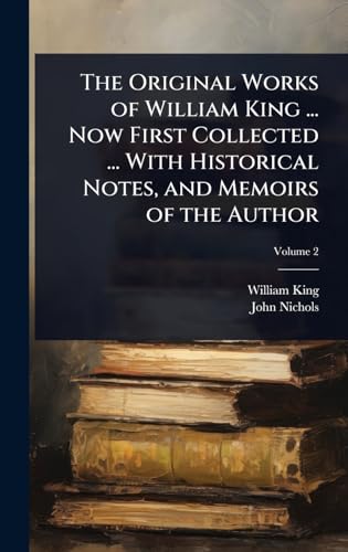 The Original Works of William King ... Now First Collected ... With Historical Notes, and Memoirs of the Author