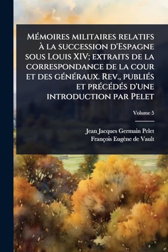 MÃ©moires militaires relatifs Ã  la succession d'Espagne sous Louis XIV; extraits de la correspondance de la cour et des gÃ©nÃ©raux. Rev., publiÃ©s et prÃ©cÃ©dÃ©s d'une introduction par Pelet