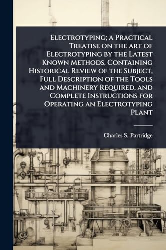 Electrotyping; a Practical Treatise on the art of Electrotyping by the Latest Known Methods, Containing Historical Review of the Subject, Full Description of the Tools and Machinery Required, and Complete Instructions for Operating an Electrotyping Plant