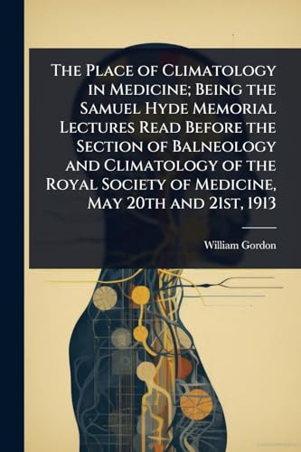 The Place of Climatology in Medicine; Being the Samuel Hyde Memorial Lectures Read Before the Section of Balneology and Climatology of the Royal Society of Medicine, May 20th and 21st, 1913