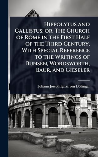 Hippolytus and Callistus; or, The Church of Rome in the First Half of the Third Century, With Special Reference to the Writings of Bunsen, Wordsworth, Baur, and Gieseler