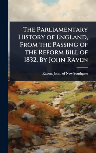 The Parliamentary History of England, From the Passing of the Reform Bill of 1832. By John Raven