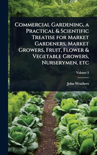 Commercial Gardening, a Practical & Scientific Treatise for Market Gardeners, Market Growers, Fruit, Flower & Vegetable Growers, Nurserymen, etc