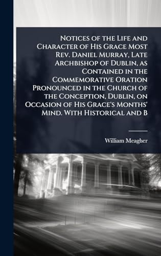 Notices of the Life and Character of His Grace Most Rev. Daniel Murray, Late Archbishop of Dublin, as Contained in the Commemorative Oration Pronounced in the Church of the Conception, Dublin, on Occasion of His Grace's Months' Mind. With Historical and B