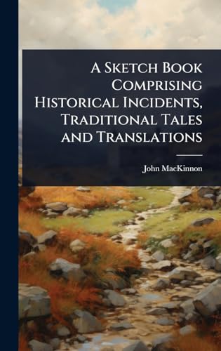 A Sketch Book Comprising Historical Incidents, Traditional Tales and Translations