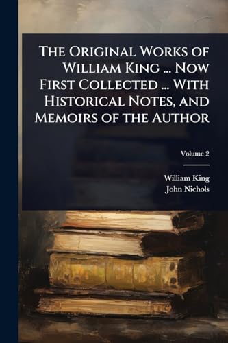 The Original Works of William King ... Now First Collected ... With Historical Notes, and Memoirs of the Author