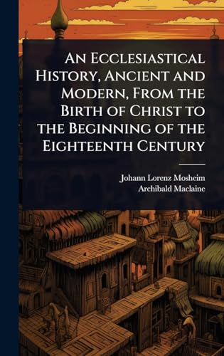 An Ecclesiastical History, Ancient and Modern, From the Birth of Christ to the Beginning of the Eighteenth Century