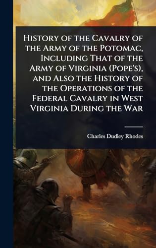 History of the Cavalry of the Army of the Potomac, Including That of the Army of Virginia (Pope's), and Also the History of the Operations of the Federal Cavalry in West Virginia During the War