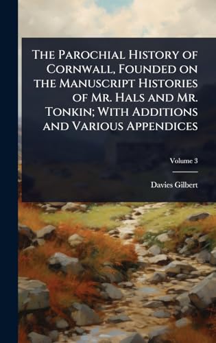 The Parochial History of Cornwall, Founded on the Manuscript Histories of Mr. Hals and Mr. Tonkin; With Additions and Various Appendices