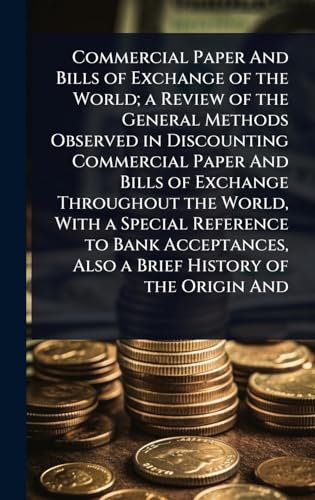 Commercial Paper And Bills of Exchange of the World; a Review of the General Methods Observed in Discounting Commercial Paper And Bills of Exchange Throughout the World, With a Special Reference to Bank Acceptances, Also a Brief History of the Origin And