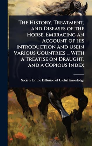 The History, Treatment, and Diseases of the Horse, Embracing an Account of his Introduction and Usein Various Countries ... With a Treatise on Draught, and a Copious Index