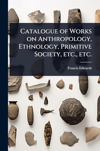 Catalogue of Works on Anthropology, Ethnology, Primitive Society, etc., etc.