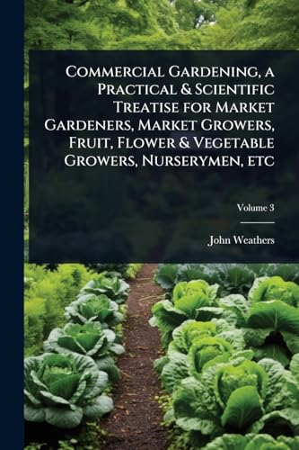 Commercial Gardening, a Practical & Scientific Treatise for Market Gardeners, Market Growers, Fruit, Flower & Vegetable Growers, Nurserymen, etc