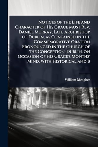 Notices of the Life and Character of His Grace Most Rev. Daniel Murray, Late Archbishop of Dublin, as Contained in the Commemorative Oration Pronounced in the Church of the Conception, Dublin, on Occasion of His Grace's Months' Mind. With Historical and B