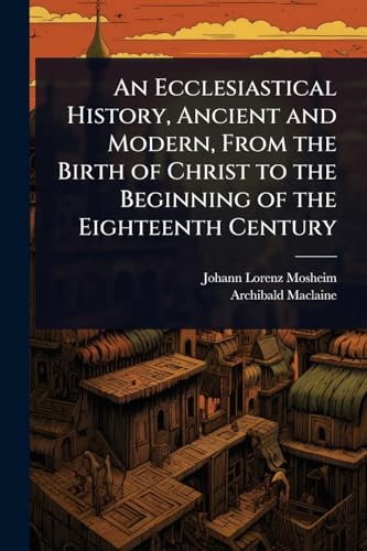 An Ecclesiastical History, Ancient and Modern, From the Birth of Christ to the Beginning of the Eighteenth Century