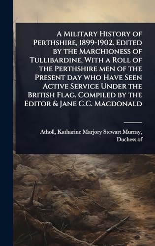 A Military History of Perthshire, 1899-1902. Edited by the Marchioness of Tullibardine, With a Roll of the Perthshire men of the Present day who Have Seen Active Service Under the British Flag. Compiled by the Editor & Jane C.C. Macdonald