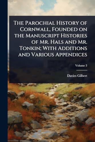 The Parochial History of Cornwall, Founded on the Manuscript Histories of Mr. Hals and Mr. Tonkin; With Additions and Various Appendices