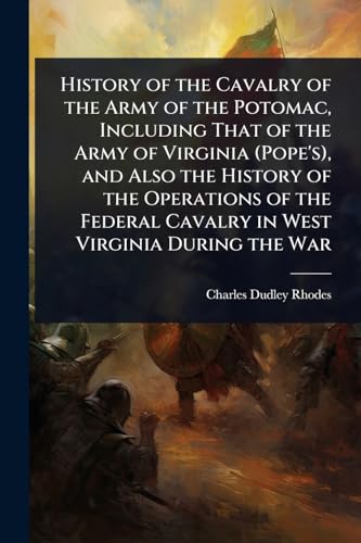 History of the Cavalry of the Army of the Potomac, Including That of the Army of Virginia (Pope's), and Also the History of the Operations of the Federal Cavalry in West Virginia During the War