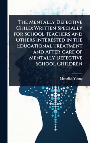 The Mentally Defective Child; Written Specially for School Teachers and Others Interested in the Educational Treatment and After-care of Mentally Defective School Children