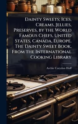 Dainty Sweets; Ices, Creams, Jellies, Preserves, by the World Famous Chefs, United States, Canada, Europe. The Dainty Sweet Book, From the International Cooking Library