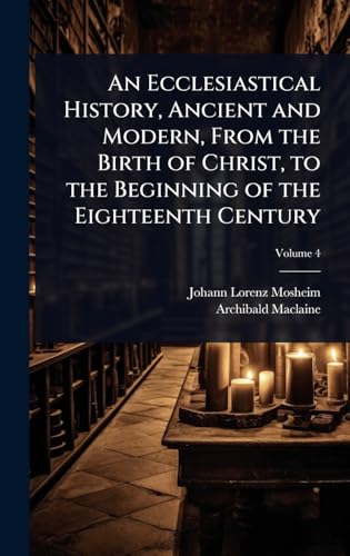 An Ecclesiastical History, Ancient and Modern, From the Birth of Christ, to the Beginning of the Eighteenth Century