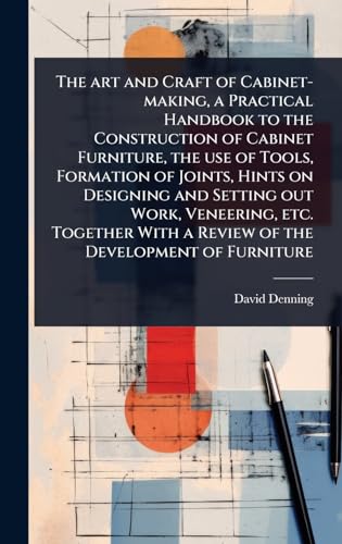 The art and Craft of Cabinet-making, a Practical Handbook to the Construction of Cabinet Furniture, the use of Tools, Formation of Joints, Hints on Designing and Setting out Work, Veneering, etc. Together With a Review of the Development of Furniture