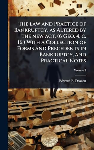 The law and Practice of Bankruptcy, as Altered by the new act, (6 Geo. 4. c. 16.) With a Collection of Forms and Precedents in Bankruptcy, and Practical Notes