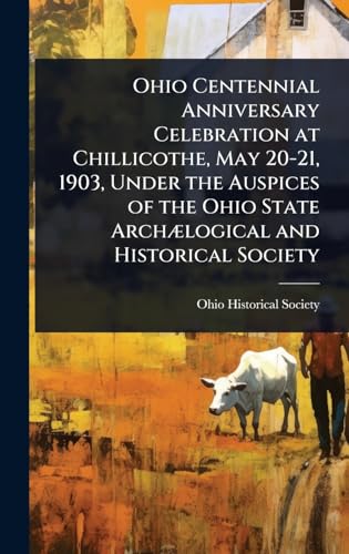 Ohio Centennial Anniversary Celebration at Chillicothe, May 20-21, 1903, Under the Auspices of the Ohio State ArchÃ¦logical and Historical Society