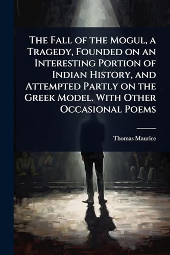 The Fall of the Mogul, a Tragedy, Founded on an Interesting Portion of Indian History, and Attempted Partly on the Greek Model. With Other Occasional Poems