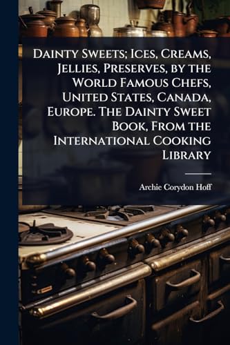 Dainty Sweets; Ices, Creams, Jellies, Preserves, by the World Famous Chefs, United States, Canada, Europe. The Dainty Sweet Book, From the International Cooking Library