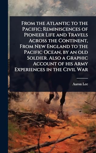 From the Atlantic to the Pacific; Reminiscences of Pioneer Life and Travels Across the Continent, From New England to the Pacific Ocean, by an old Soldier. Also a Graphic Account of his Army Experiences in the Civil War