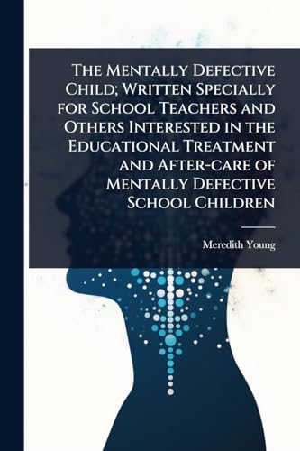 The Mentally Defective Child; Written Specially for School Teachers and Others Interested in the Educational Treatment and After-care of Mentally Defective School Children