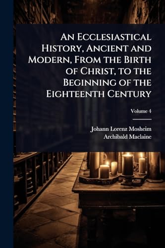 An Ecclesiastical History, Ancient and Modern, From the Birth of Christ, to the Beginning of the Eighteenth Century