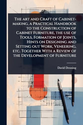 The art and Craft of Cabinet-making, a Practical Handbook to the Construction of Cabinet Furniture, the use of Tools, Formation of Joints, Hints on Designing and Setting out Work, Veneering, etc. Together With a Review of the Development of Furniture