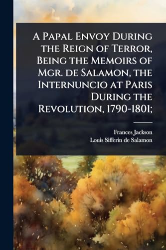 A Papal Envoy During the Reign of Terror, Being the Memoirs of Mgr. de Salamon, the Internuncio at Paris During the Revolution, 1790-1801;
