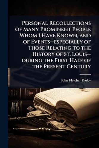 Personal Recollections of Many Prominent People Whom I Have Known, and of Events--especially of Those Relating to the History of St. Louis--during the First Half of the Present Century