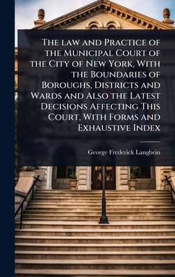 The law and Practice of the Municipal Court of the City of New York, With the Boundaries of Boroughs, Districts and Wards and Also the Latest Decisions Affecting This Court, With Forms and Exhaustive Index