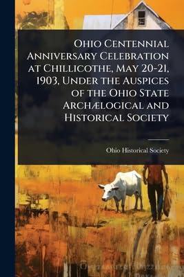 Ohio Centennial Anniversary Celebration at Chillicothe, May 20-21, 1903, Under the Auspices of the Ohio State ArchÃ¦logical and Historical Society