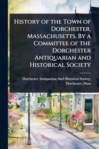 History of the Town of Dorchester, Massachusetts. By a Committee of the Dorchester Antiquarian and Historical Society