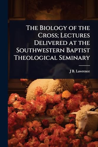 The Biology of the Cross; Lectures Delivered at the Southwestern Baptist Theological Seminary