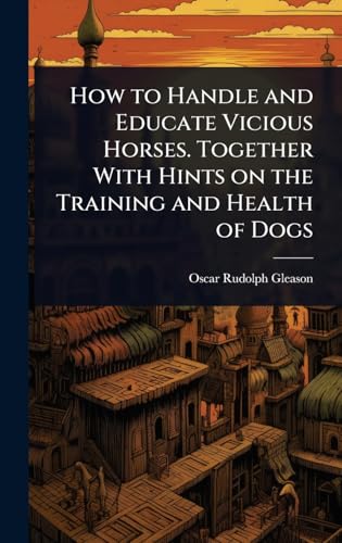 How to Handle and Educate Vicious Horses. Together With Hints on the Training and Health of Dogs