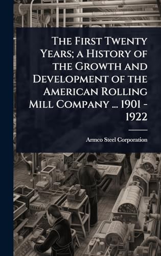 The First Twenty Years; a History of the Growth and Development of the American Rolling Mill Company ... 1901 - 1922