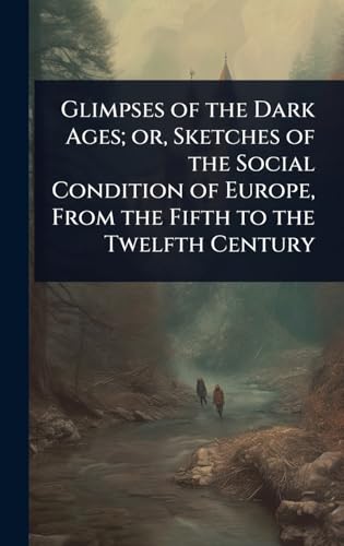 Glimpses of the Dark Ages; or, Sketches of the Social Condition of Europe, From the Fifth to the Twelfth Century