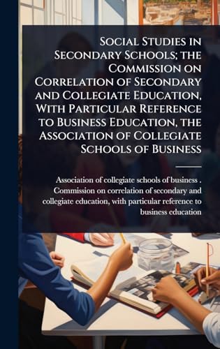 Social Studies in Secondary Schools; the Commission on Correlation of Secondary and Collegiate Education, With Particular Reference to Business Education, the Association of Collegiate Schools of Business