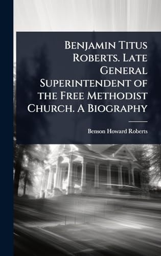 Benjamin Titus Roberts. Late General Superintendent of the Free Methodist Church. A Biography