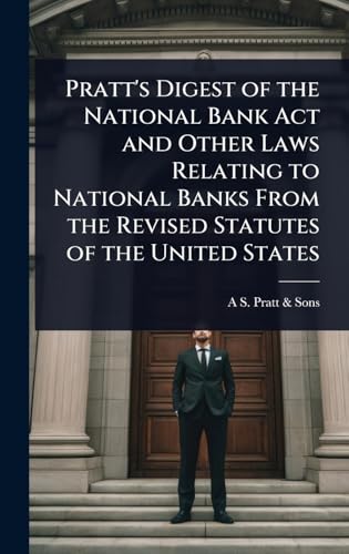 Pratt's Digest of the National Bank Act and Other Laws Relating to National Banks From the Revised Statutes of the United States